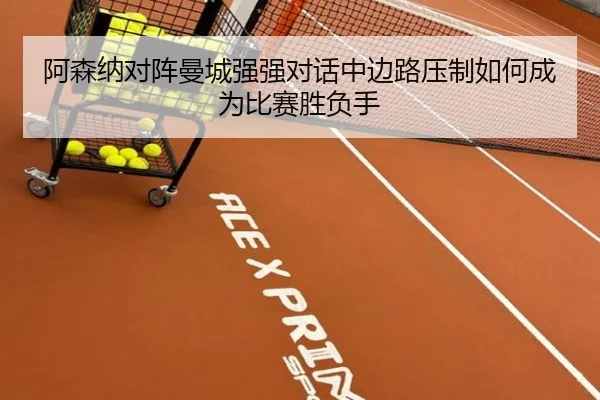 阿森纳对阵曼城强强对话中边路压制如何成为比赛胜负手