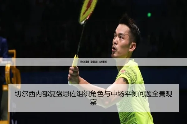 切尔西内部复盘恩佐组织角色与中场平衡问题全景观察