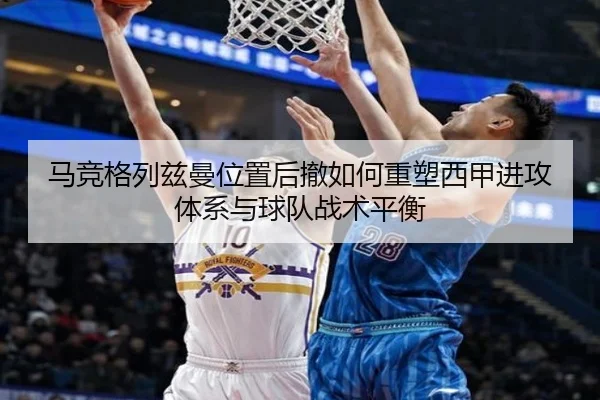 马竞格列兹曼位置后撤如何重塑西甲进攻体系与球队战术平衡