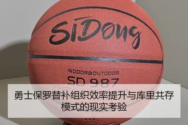 勇士保罗替补组织效率提升与库里共存模式的现实考验