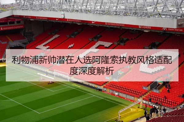 利物浦新帅潜在人选阿隆索执教风格适配度深度解析