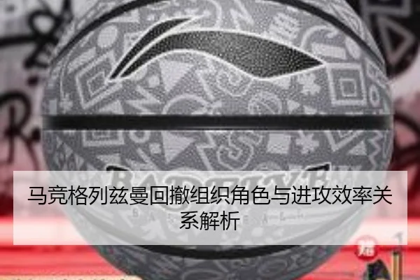 马竞格列兹曼回撤组织角色与进攻效率关系解析