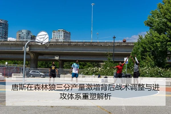 唐斯在森林狼三分产量激增背后战术调整与进攻体系重塑解析