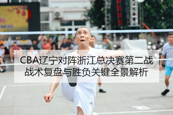CBA辽宁对阵浙江总决赛第二战战术复盘与胜负关键全景解析