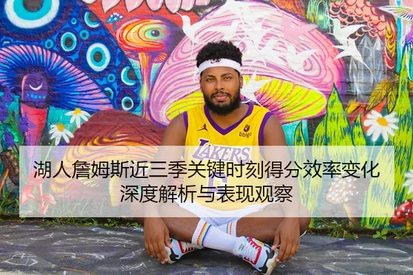 湖人詹姆斯近三季关键时刻得分效率变化深度解析与表现观察