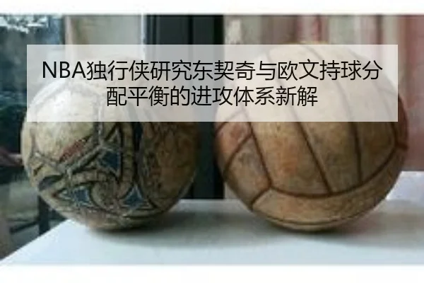 NBA独行侠研究东契奇与欧文持球分配平衡的进攻体系新解