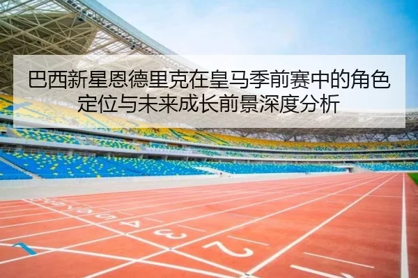 巴西新星恩德里克在皇马季前赛中的角色定位与未来成长前景深度分析