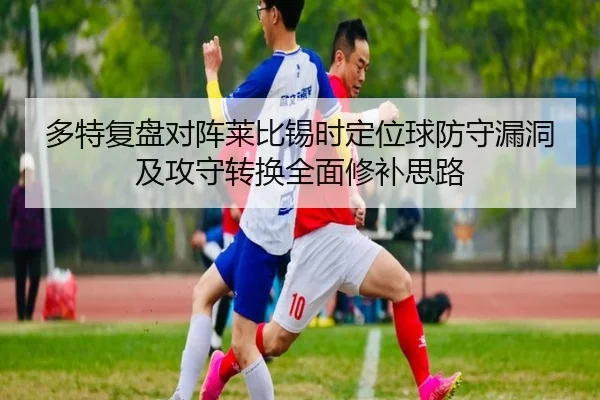 多特复盘对阵莱比锡时定位球防守漏洞及攻守转换全面修补思路
