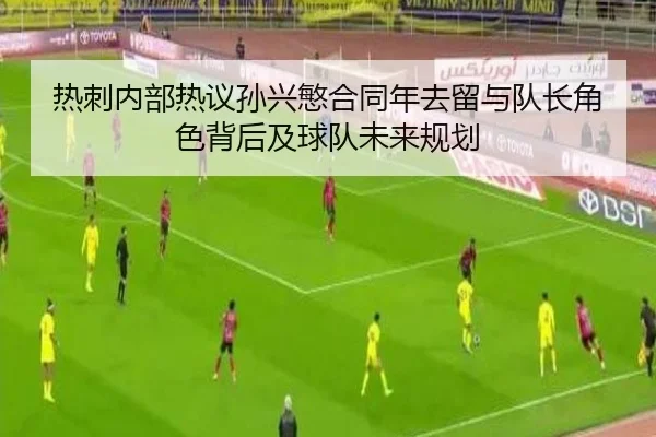 热刺内部热议孙兴慜合同年去留与队长角色背后及球队未来规划