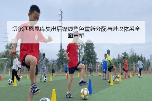 切尔西恩昆库复出后锋线角色重新分配与进攻体系全面重塑
