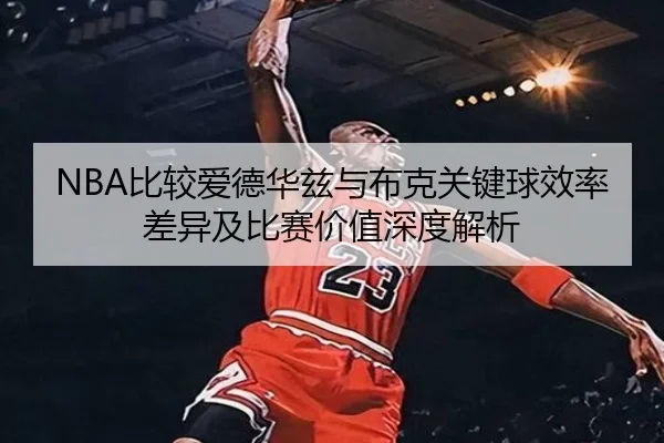NBA比较爱德华兹与布克关键球效率差异及比赛价值深度解析