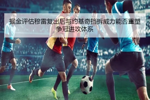 掘金评估穆雷复出后与约基奇挡拆威力能否重塑争冠进攻体系