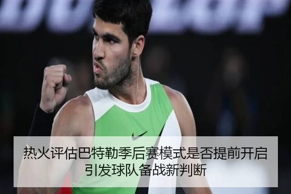 热火评估巴特勒季后赛模式是否提前开启引发球队备战新判断
