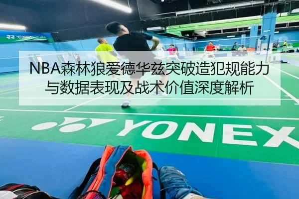 NBA森林狼爱德华兹突破造犯规能力与数据表现及战术价值深度解析