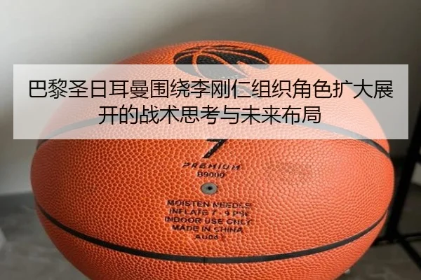 巴黎圣日耳曼围绕李刚仁组织角色扩大展开的战术思考与未来布局