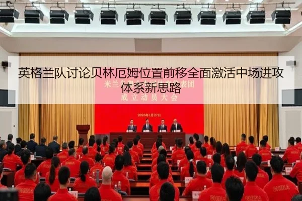 英格兰队讨论贝林厄姆位置前移全面激活中场进攻体系新思路