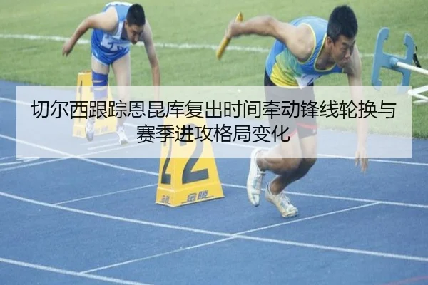 切尔西跟踪恩昆库复出时间牵动锋线轮换与赛季进攻格局变化