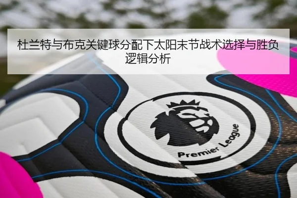 杜兰特与布克关键球分配下太阳末节战术选择与胜负逻辑分析