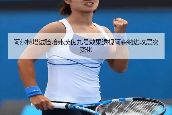 阿尔特塔试验哈弗茨伪九号效果透视阿森纳进攻层次变化