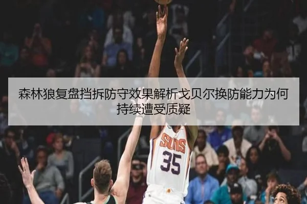 森林狼复盘挡拆防守效果解析戈贝尔换防能力为何持续遭受质疑