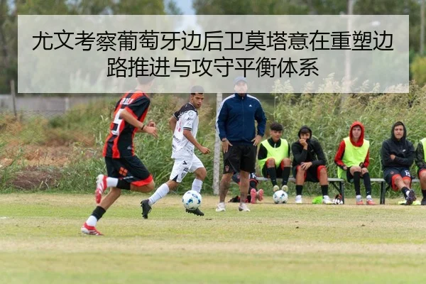 尤文考察葡萄牙边后卫莫塔意在重塑边路推进与攻守平衡体系