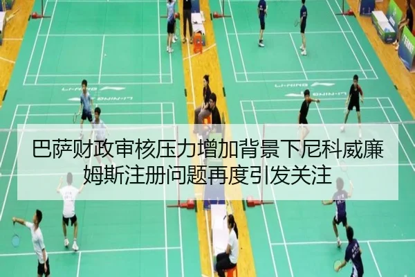 巴萨财政审核压力增加背景下尼科威廉姆斯注册问题再度引发关注