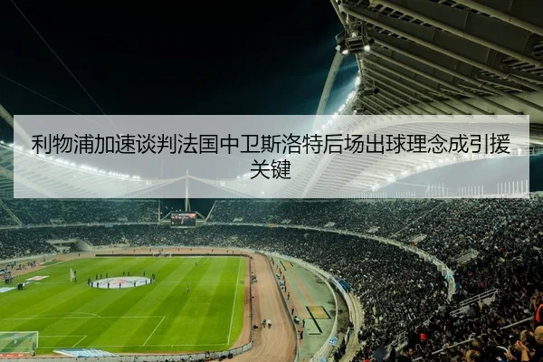 利物浦加速谈判法国中卫斯洛特后场出球理念成引援关键